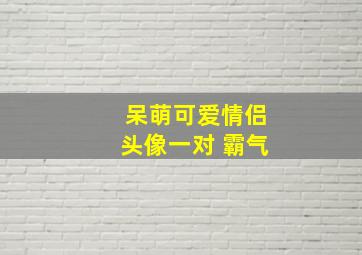 呆萌可爱情侣头像一对 霸气